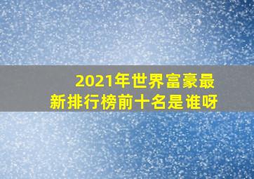 2021年世界富豪最新排行榜前十名是谁呀