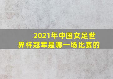 2021年中国女足世界杯冠军是哪一场比赛的