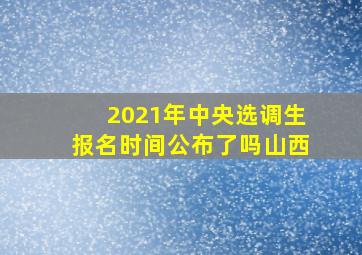 2021年中央选调生报名时间公布了吗山西