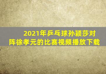 2021年乒乓球孙颖莎对阵徐孝元的比赛视频播放下载