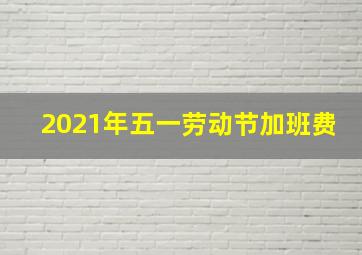 2021年五一劳动节加班费