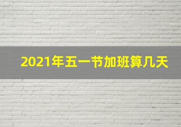 2021年五一节加班算几天