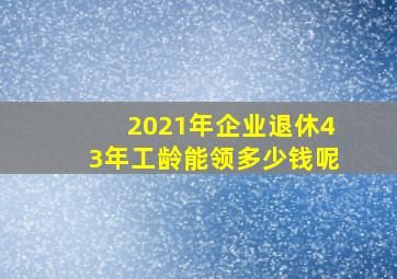 2021年企业退休43年工龄能领多少钱呢