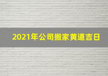 2021年公司搬家黄道吉日