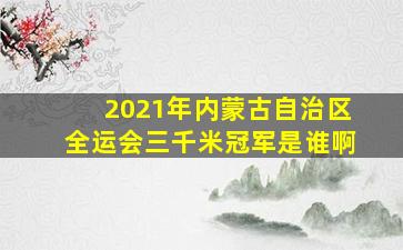 2021年内蒙古自治区全运会三千米冠军是谁啊