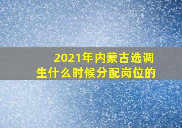 2021年内蒙古选调生什么时候分配岗位的