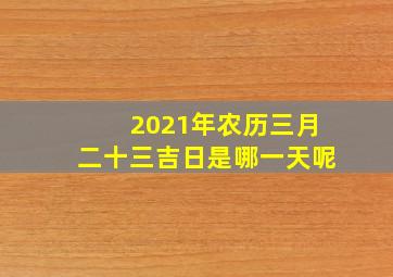 2021年农历三月二十三吉日是哪一天呢