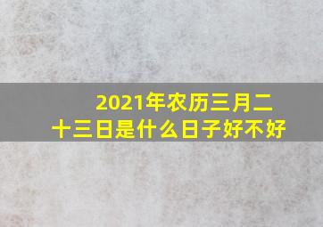 2021年农历三月二十三日是什么日子好不好