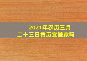 2021年农历三月二十三日黄历宜搬家吗