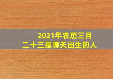 2021年农历三月二十三是哪天出生的人