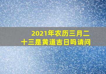 2021年农历三月二十三是黄道吉日吗请问