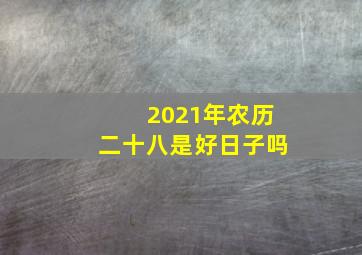 2021年农历二十八是好日子吗