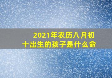 2021年农历八月初十出生的孩子是什么命