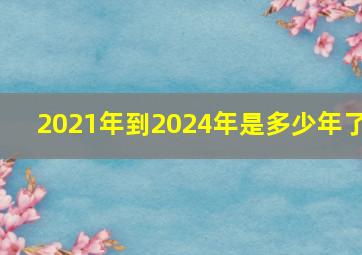 2021年到2024年是多少年了