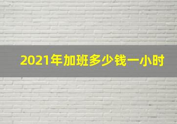 2021年加班多少钱一小时