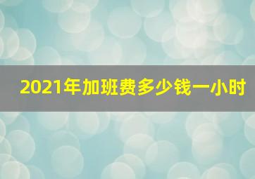 2021年加班费多少钱一小时