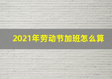 2021年劳动节加班怎么算