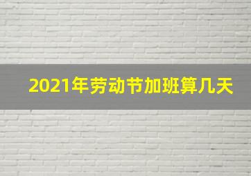 2021年劳动节加班算几天