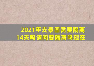 2021年去泰国需要隔离14天吗请问要隔离吗现在