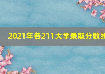 2021年各211大学录取分数线