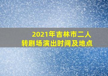 2021年吉林市二人转剧场演出时间及地点