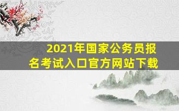 2021年国家公务员报名考试入口官方网站下载