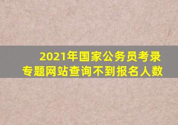 2021年国家公务员考录专题网站查询不到报名人数