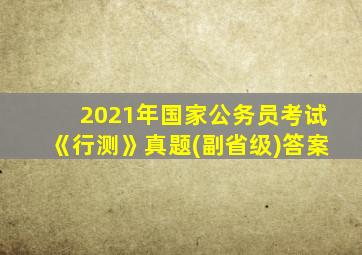 2021年国家公务员考试《行测》真题(副省级)答案