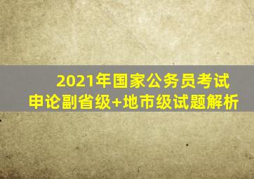 2021年国家公务员考试申论副省级+地市级试题解析