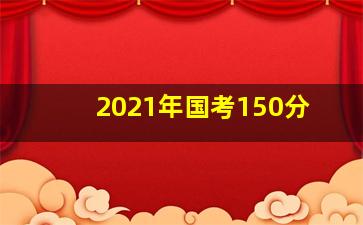 2021年国考150分