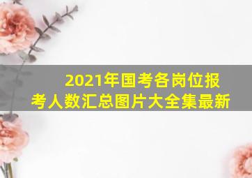 2021年国考各岗位报考人数汇总图片大全集最新