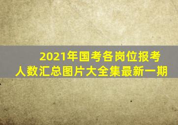 2021年国考各岗位报考人数汇总图片大全集最新一期