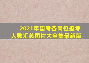 2021年国考各岗位报考人数汇总图片大全集最新版