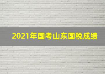 2021年国考山东国税成绩