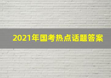 2021年国考热点话题答案