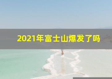 2021年富士山爆发了吗