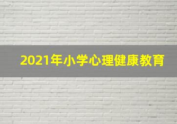 2021年小学心理健康教育