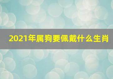 2021年属狗要佩戴什么生肖