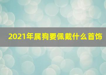 2021年属狗要佩戴什么首饰