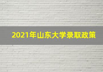 2021年山东大学录取政策