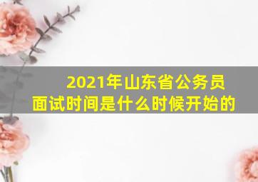 2021年山东省公务员面试时间是什么时候开始的