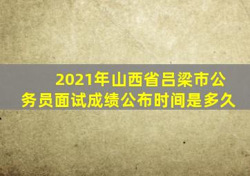 2021年山西省吕梁市公务员面试成绩公布时间是多久