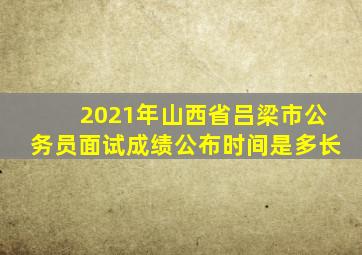 2021年山西省吕梁市公务员面试成绩公布时间是多长