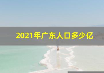 2021年广东人口多少亿