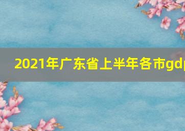 2021年广东省上半年各市gdp