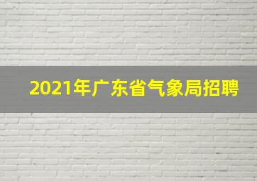 2021年广东省气象局招聘