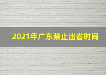 2021年广东禁止出省时间