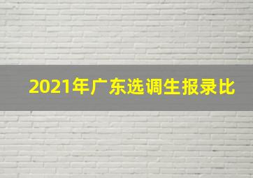 2021年广东选调生报录比