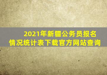 2021年新疆公务员报名情况统计表下载官方网站查询