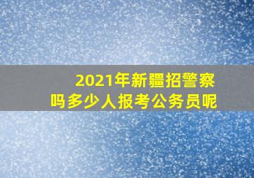 2021年新疆招警察吗多少人报考公务员呢